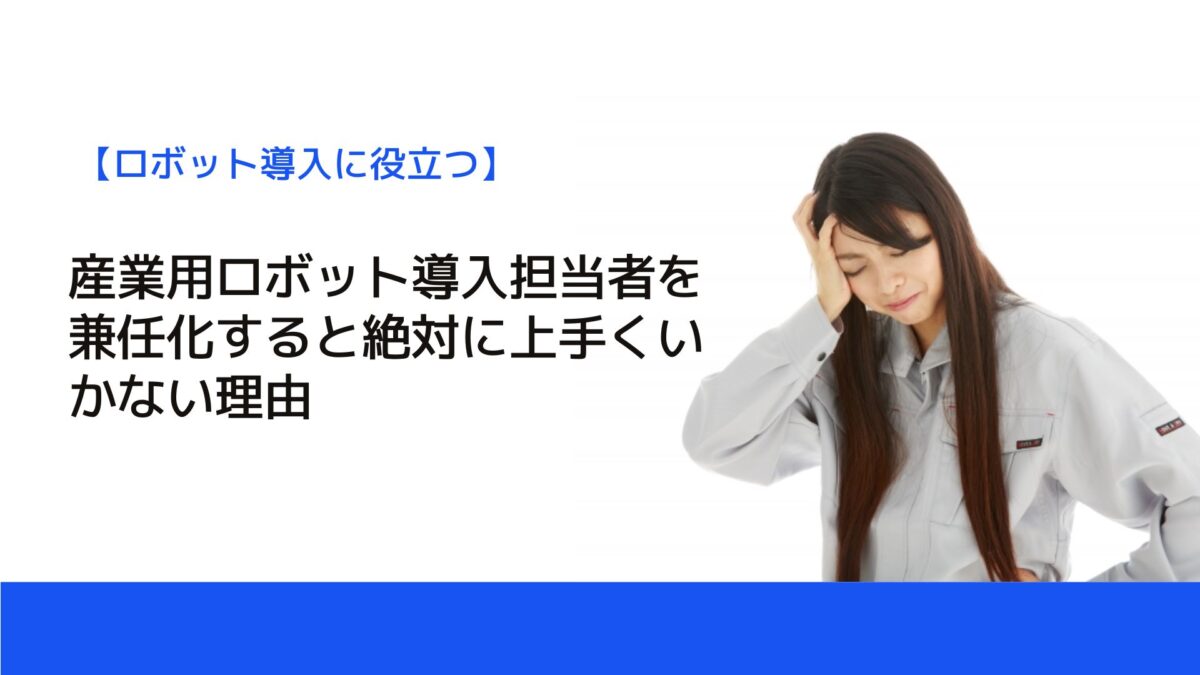 産業用ロボット導入担当者を兼任化すると絶対に上手くいかない理由