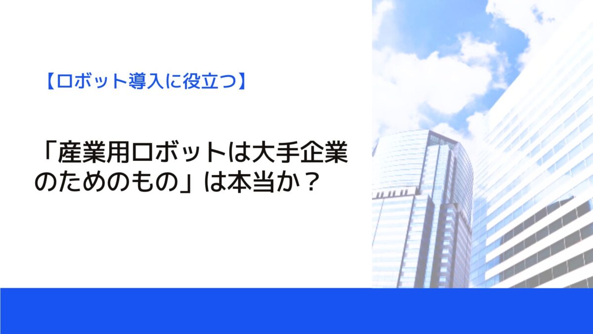 「産業用ロボットは大手企業のためのもの」は本当か？