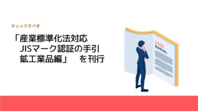 「産業標準化法対応　JISマーク認証の手引　鉱工業品編」を刊行