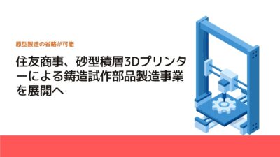 住友商事、砂型積層3Dプリンターによる鋳造試作部品製造事業を展開へ