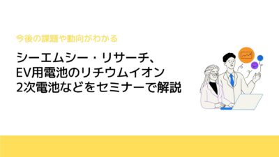 シーエムシー・リサーチ、EV用電池のリチウムイオン2次電池などをセミナーで解説