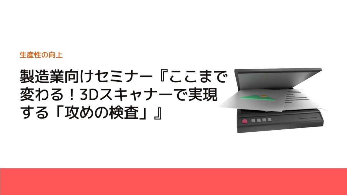 製造業向けセミナー『ここまで変わる！3Dスキャナーで実現する「攻めの検査」』