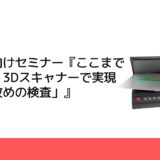 製造業向けセミナー『ここまで変わる！3Dスキャナーで実現する「攻めの検査」』