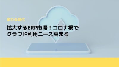 拡大するERP市場！コロナ禍でクラウド利用ニーズ高まる