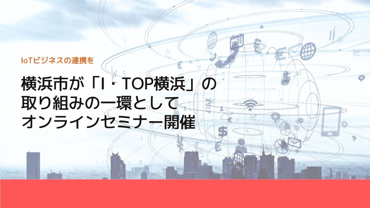 横浜市が「I・TOP横浜」の取り組みの一環としてオンラインセミナー開催