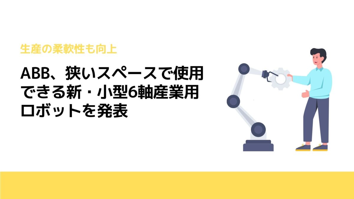 ABB、狭いスペースで使用できる新・小型6軸産業用ロボットを発表