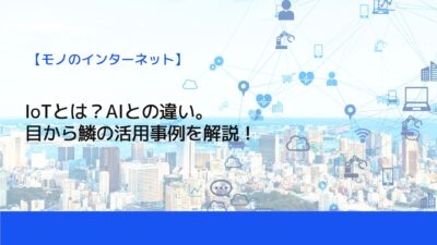IoTとは？AIとの違い。目から鱗の活用事例を解説！