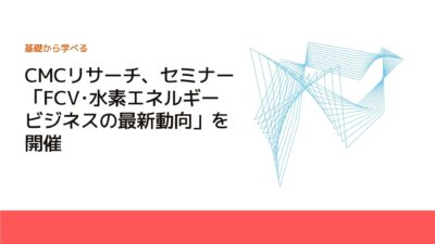 CMCリサーチ、セミナー「FCV･水素エネルギービジネスの最新動向」を開催