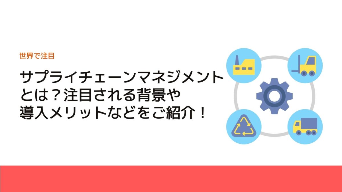 サプライチェーンマネジメントとは？注目される背景や導入メリットなどをご紹介！