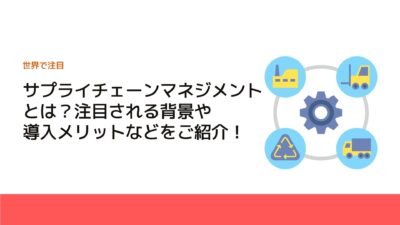 サプライチェーンマネジメントとは？注目される背景や導入メリットなどをご紹介！