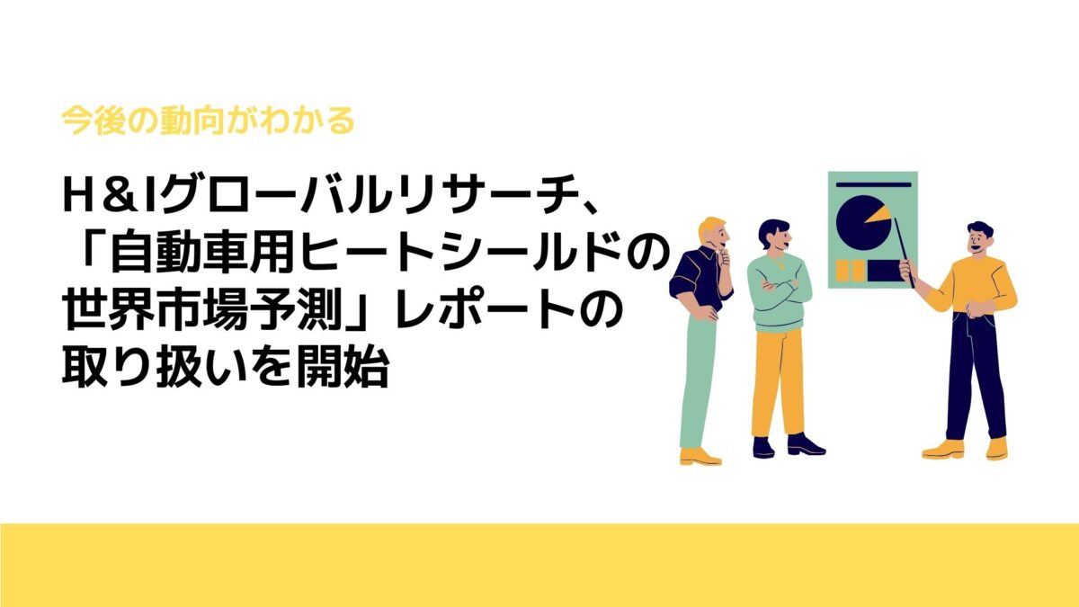 H＆Iグローバルリサーチ、「自動車用ヒートシールドの世界市場予測」レポートの取り扱いを開始