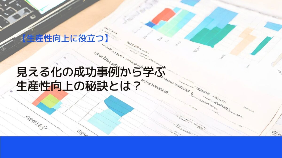 見える化の成功事例から学ぶ生産性向上の秘訣とは？