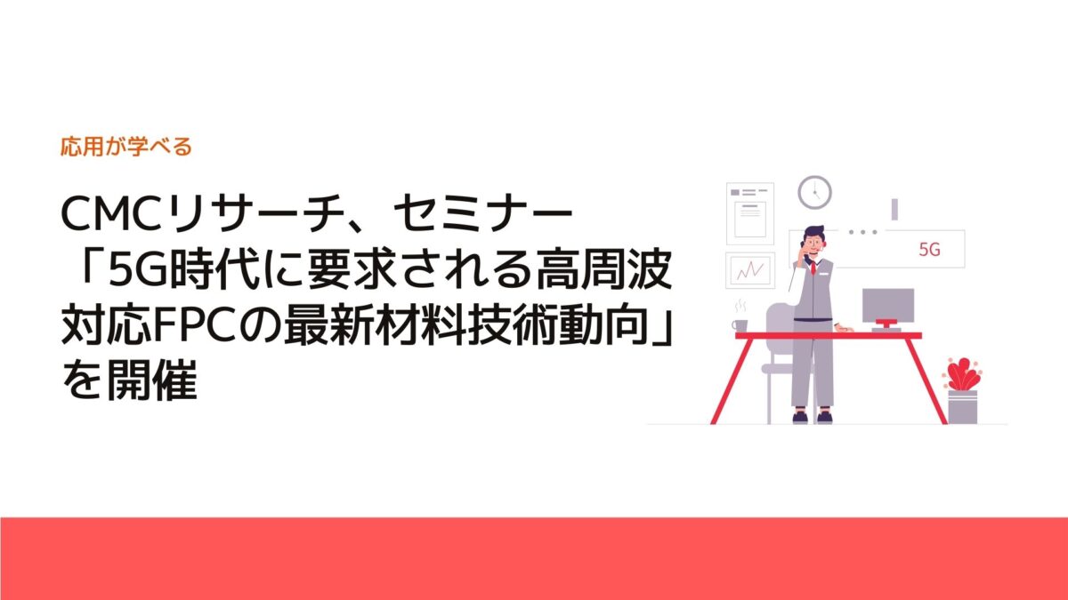 CMCリサーチ、セミナー「5G時代に要求される高周波対応FPCの最新材料技術動向」を開催