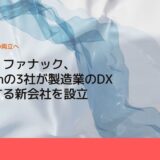 富士通、ファナック、NTTComの3社が製造業のDXを実現する新会社を設立