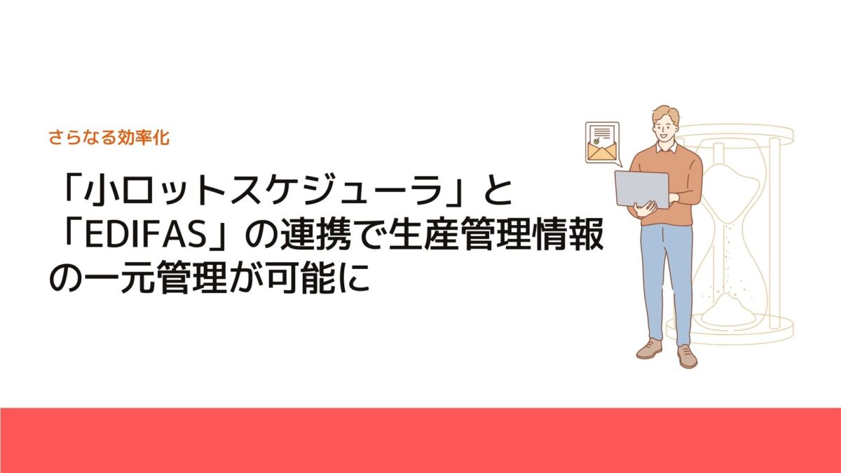 「小ロットスケジューラ」と「EDIFAS」の連携で生産管理情報の一元管理が可能に