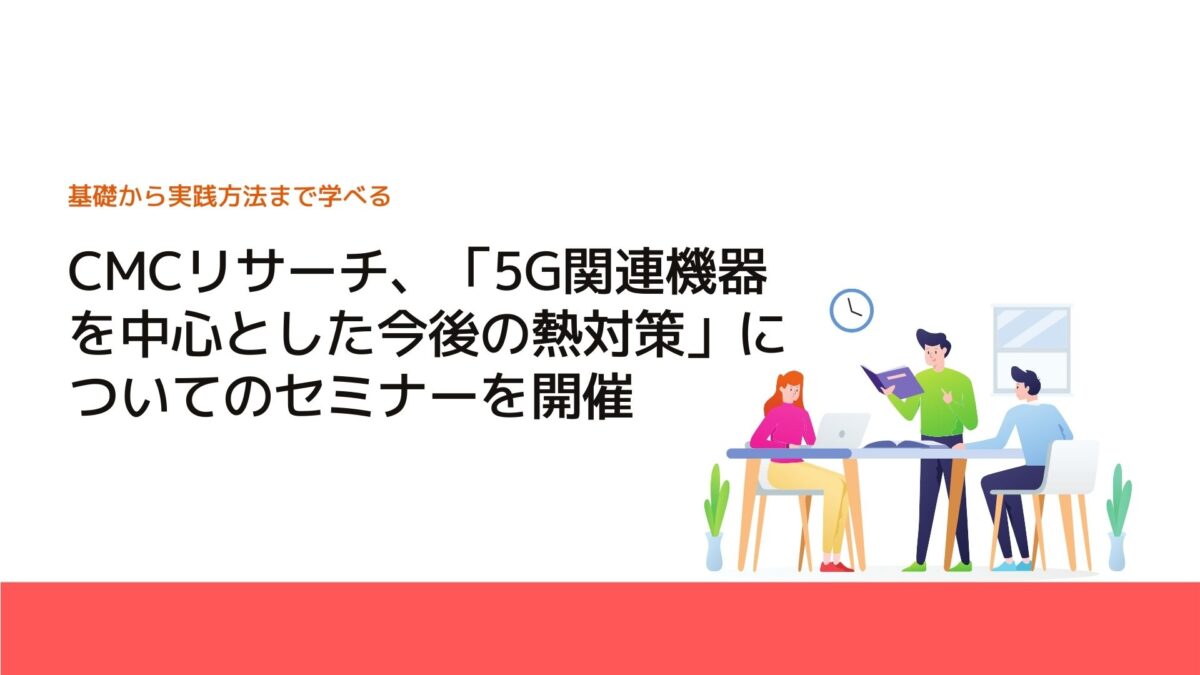 CMCリサーチ、「5G関連機器を中心とした今後の熱対策」についてのセミナーを開催