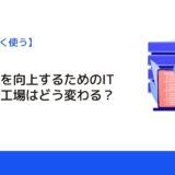 生産効率を向上するためのIT利用で、工場はどう変わる？