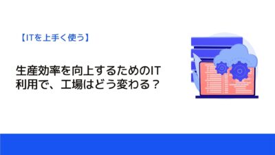 生産効率を向上するためのIT利用で、工場はどう変わる？