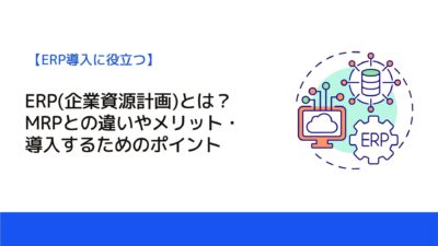 ERP(企業資源計画)とは？MRPとの違いやメリット・導入するためのポイント