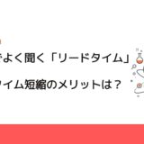 製造業でよく聞く「リードタイム」とは？リードタイム短縮のメリットは？