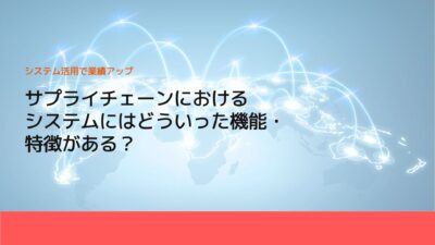 サプライチェーンにおけるシステムにはどういった機能・特徴がある？