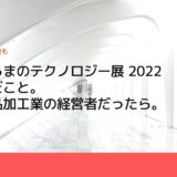 人とくるまのテクノロジー展 2022で学んだこと。私が部品加工業の経営者だったら。