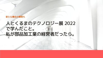 人とくるまのテクノロジー展 2022で学んだこと。私が部品加工業の経営者だったら。