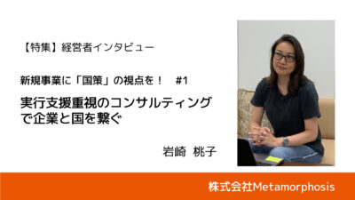 【新規事業のプロに聞く #前編】国の動向を知ることで、自社のプレゼンスを高める｜株式会社メタモルフォーシス・岩崎 桃子