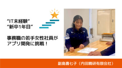 IT未経験。新卒1年目。事務職の若手女性社員がアプリ開発に挑戦！｜内田精研有限会社・副島壽七子