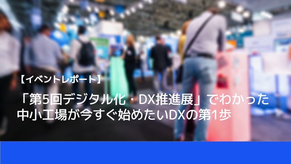 【イベントレポート】「第5回デジタル化・DX推進展」に行ってわかった中小工場が今すぐ始めたいDXの第1歩