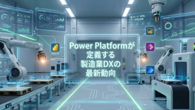 Power Platformが定義する製造業DXの最新動向「事例研究」 